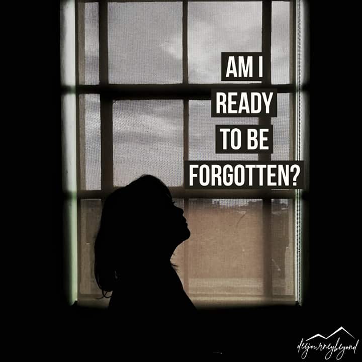 Am i ready to be forgotten?